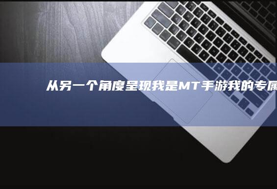 从另一个角度呈现“我是MT手游”：我的专属手游之旅启程启事。